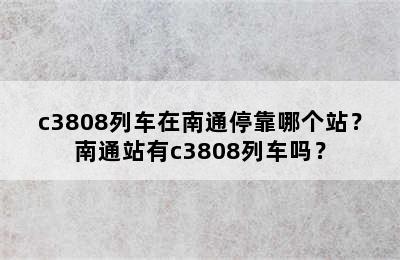 c3808列车在南通停靠哪个站？南通站有c3808列车吗？