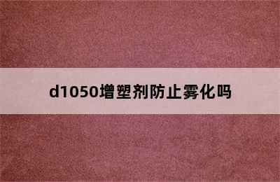 d1050增塑剂防止雾化吗