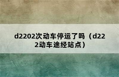 d2202次动车停运了吗（d222动车途经站点）