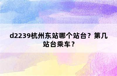 d2239杭州东站哪个站台？第几站台乘车？