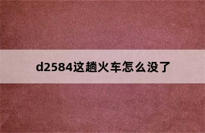 d2584这趟火车怎么没了