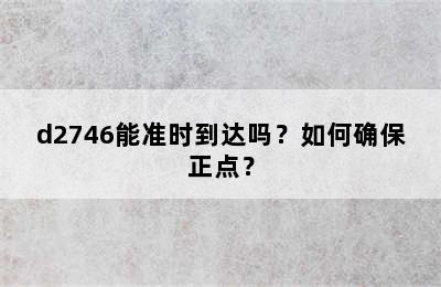 d2746能准时到达吗？如何确保正点？