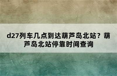 d27列车几点到达葫芦岛北站？葫芦岛北站停靠时间查询