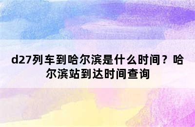 d27列车到哈尔滨是什么时间？哈尔滨站到达时间查询