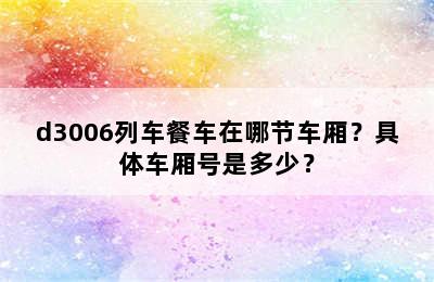 d3006列车餐车在哪节车厢？具体车厢号是多少？