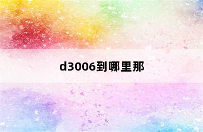 d3006到哪里那