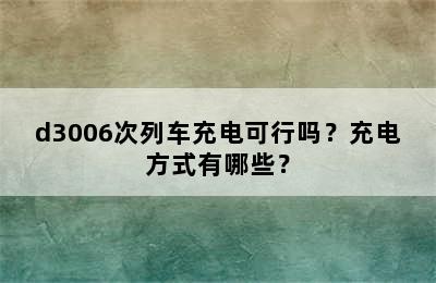d3006次列车充电可行吗？充电方式有哪些？