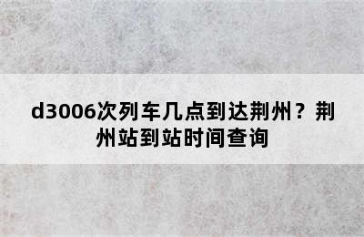 d3006次列车几点到达荆州？荆州站到站时间查询