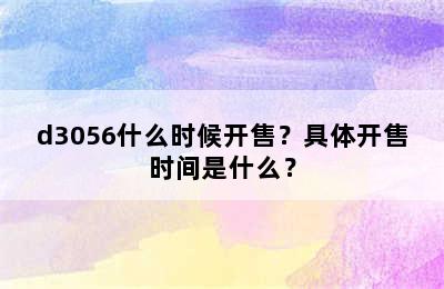 d3056什么时候开售？具体开售时间是什么？