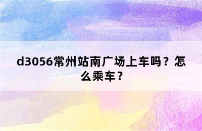 d3056常州站南广场上车吗？怎么乘车？