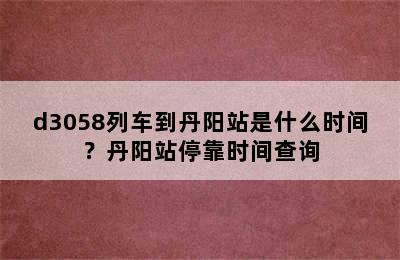 d3058列车到丹阳站是什么时间？丹阳站停靠时间查询