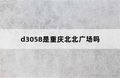 d3058是重庆北北广场吗