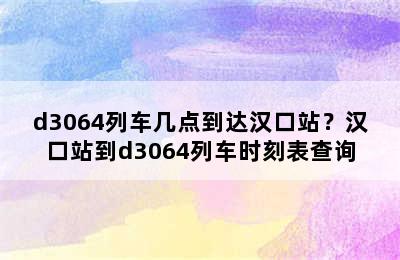 d3064列车几点到达汉口站？汉口站到d3064列车时刻表查询