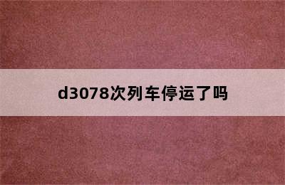 d3078次列车停运了吗