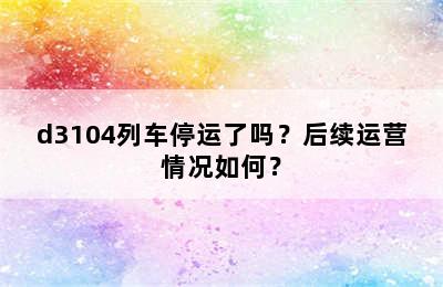 d3104列车停运了吗？后续运营情况如何？
