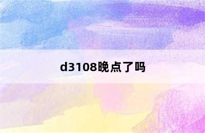 d3108晚点了吗