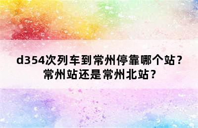 d354次列车到常州停靠哪个站？常州站还是常州北站？