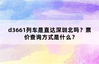 d3661列车是直达深圳北吗？票价查询方式是什么？