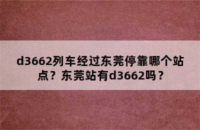 d3662列车经过东莞停靠哪个站点？东莞站有d3662吗？