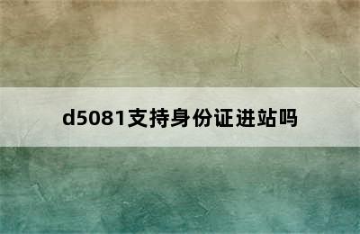 d5081支持身份证进站吗