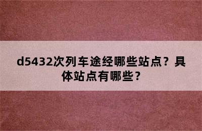 d5432次列车途经哪些站点？具体站点有哪些？