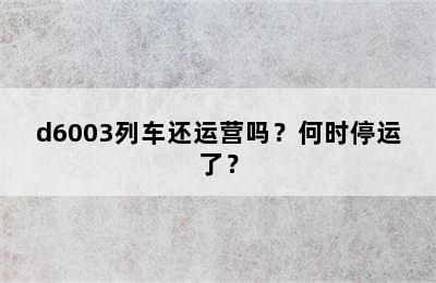 d6003列车还运营吗？何时停运了？