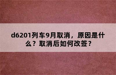 d6201列车9月取消，原因是什么？取消后如何改签？