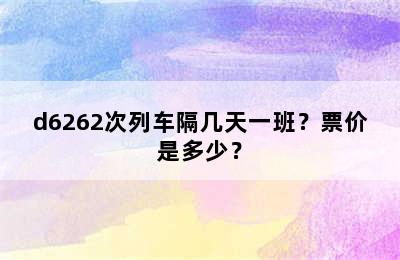 d6262次列车隔几天一班？票价是多少？
