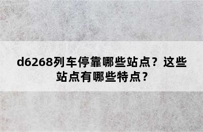 d6268列车停靠哪些站点？这些站点有哪些特点？