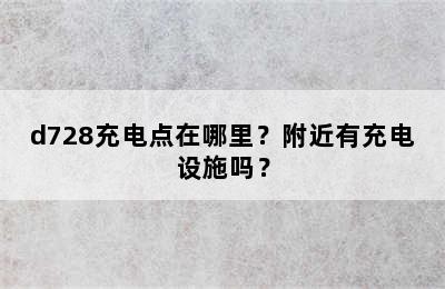 d728充电点在哪里？附近有充电设施吗？