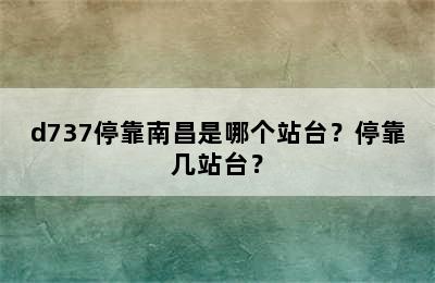 d737停靠南昌是哪个站台？停靠几站台？