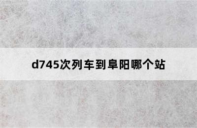d745次列车到阜阳哪个站