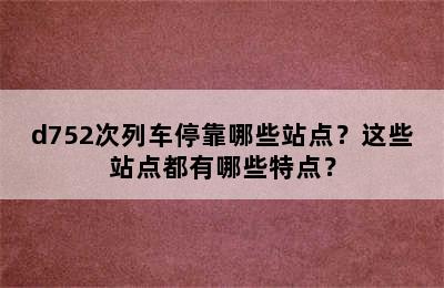 d752次列车停靠哪些站点？这些站点都有哪些特点？