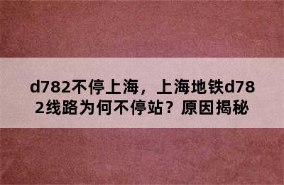 d782不停上海，上海地铁d782线路为何不停站？原因揭秘