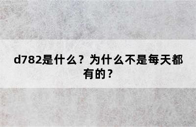 d782是什么？为什么不是每天都有的？
