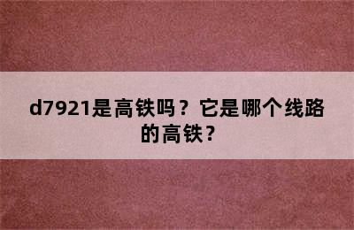 d7921是高铁吗？它是哪个线路的高铁？