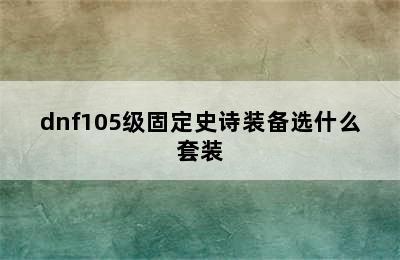 dnf105级固定史诗装备选什么套装