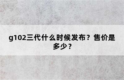 g102三代什么时候发布？售价是多少？
