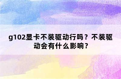 g102显卡不装驱动行吗？不装驱动会有什么影响？