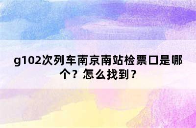 g102次列车南京南站检票口是哪个？怎么找到？