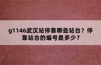 g1146武汉站停靠哪些站台？停靠站台的编号是多少？