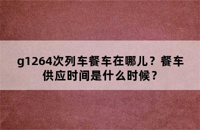 g1264次列车餐车在哪儿？餐车供应时间是什么时候？