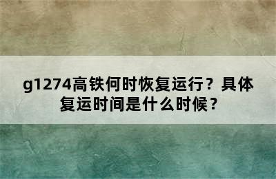 g1274高铁何时恢复运行？具体复运时间是什么时候？