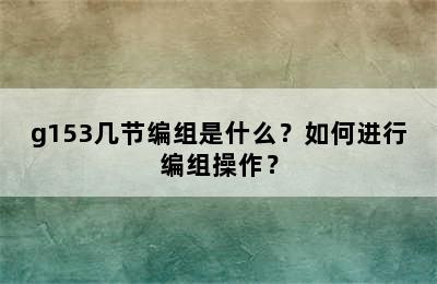 g153几节编组是什么？如何进行编组操作？