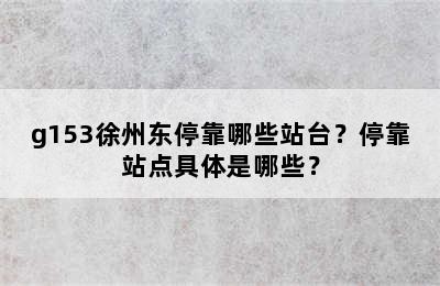 g153徐州东停靠哪些站台？停靠站点具体是哪些？