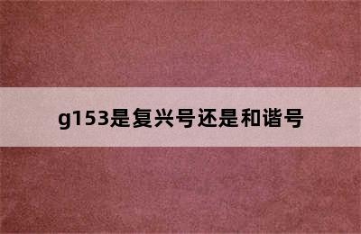 g153是复兴号还是和谐号