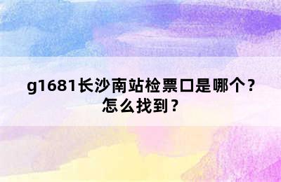 g1681长沙南站检票口是哪个？怎么找到？