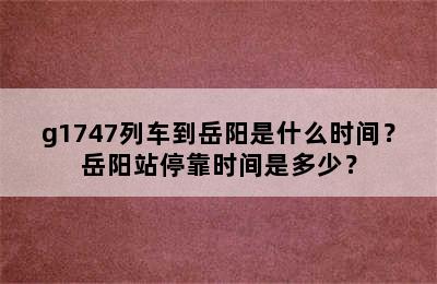 g1747列车到岳阳是什么时间？岳阳站停靠时间是多少？