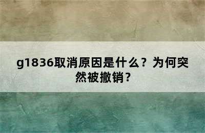 g1836取消原因是什么？为何突然被撤销？
