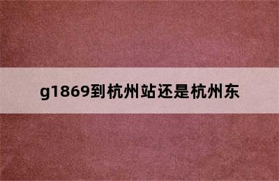 g1869到杭州站还是杭州东